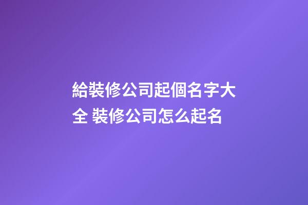 給裝修公司起個名字大全 裝修公司怎么起名-第1張-公司起名-玄機派